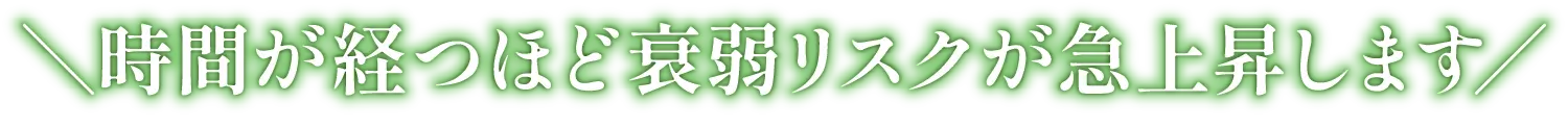 時間が経つほど衰弱リスクが急上昇します