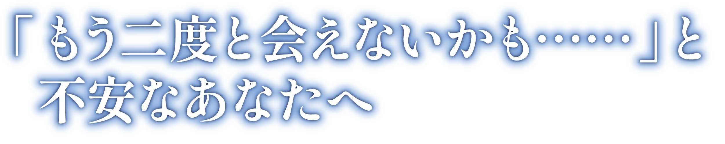 もう二度と会えないかもと不安なあなたへ