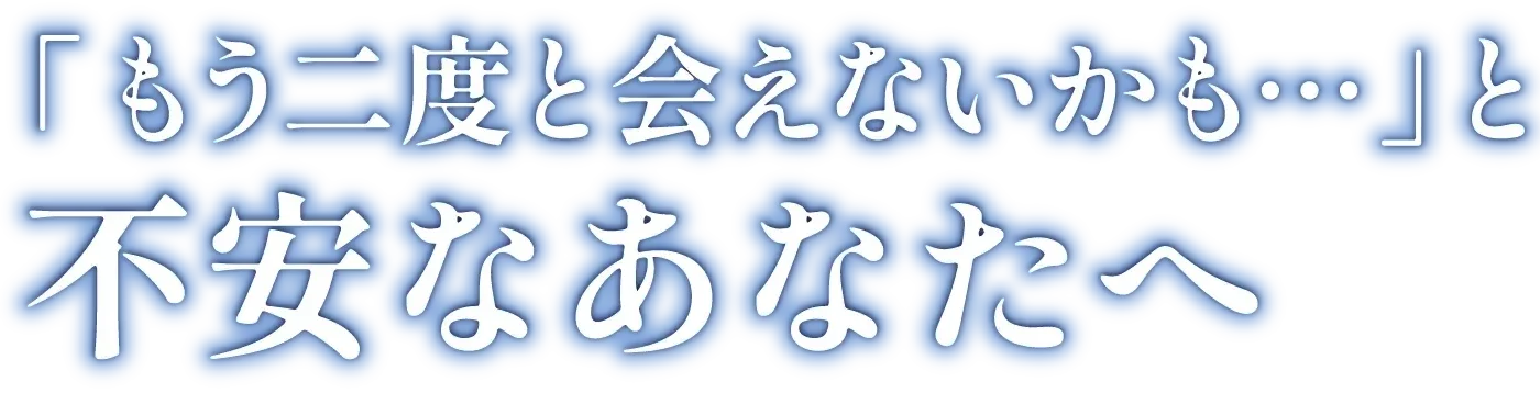 もう二度と会えないかもと不安なあなたへ